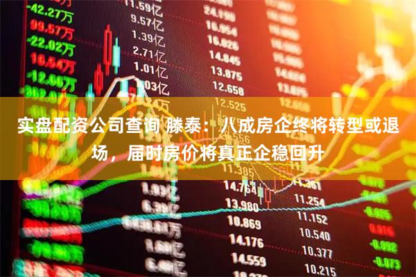 实盘配资公司查询 滕泰：八成房企终将转型或退场，届时房价将真正企稳回升