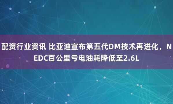 配资行业资讯 比亚迪宣布第五代DM技术再进化，NEDC百公里亏电油耗降低至2.6L