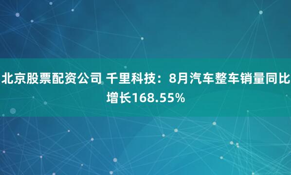 北京股票配资公司 千里科技：8月汽车整车销量同比增长168.55%