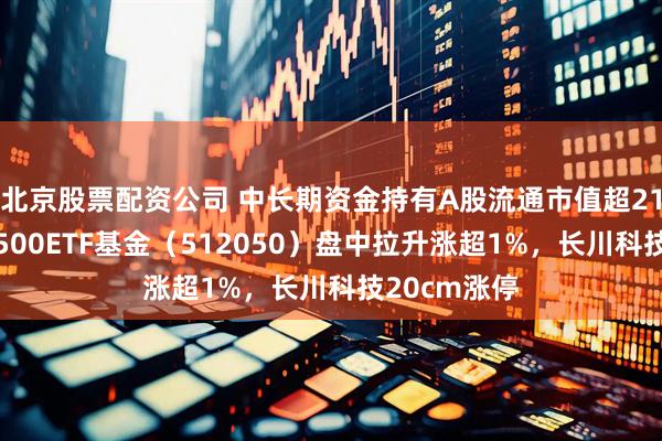 北京股票配资公司 中长期资金持有A股流通市值超21万亿元，A500ETF基金（512050）盘中拉升涨超1%，长川科技20cm涨停