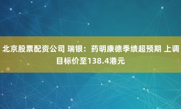 北京股票配资公司 瑞银:药明康德季绩超预期 上调目标价至138.4港元