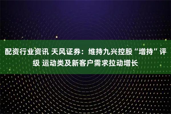 配资行业资讯 天风证券:维持九兴控股“增持”评级 运动类及新客户需求拉动增长