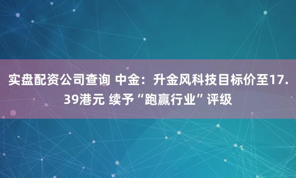 实盘配资公司查询 中金：升金风科技目标价至17.39港元 续予“跑赢行业”评级