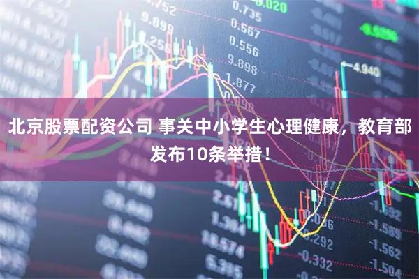 北京股票配资公司 事关中小学生心理健康,教育部发布10条举措!