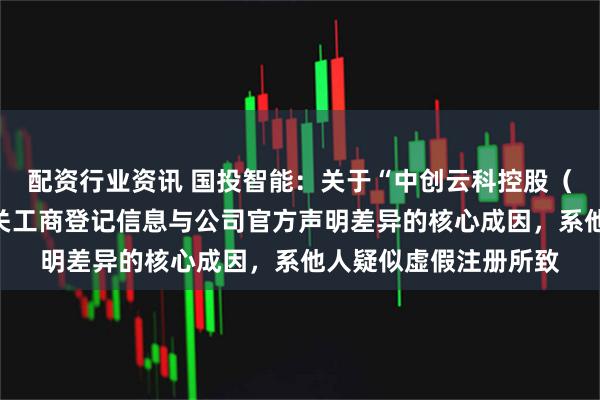 配资行业资讯 国投智能：关于“中创云科控股（湖北）有限公司”相关工商登记信息与公司官方声明差异的核心成因，系他人疑似虚假注册所致
