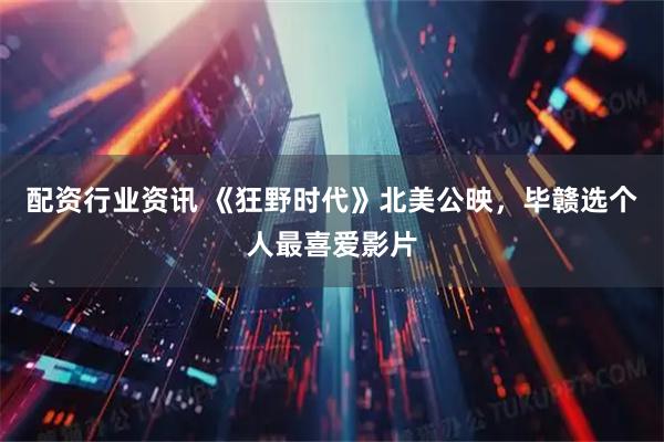 配资行业资讯 《狂野时代》北美公映，毕赣选个人最喜爱影片