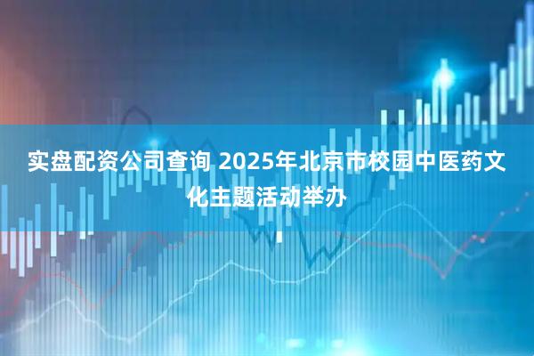 实盘配资公司查询 2025年北京市校园中医药文化主题活动举办