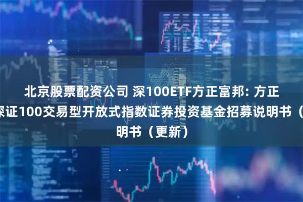 北京股票配资公司 深100ETF方正富邦: 方正富邦深证100交易型开放式指数证券投资基金招募说明书（更新）