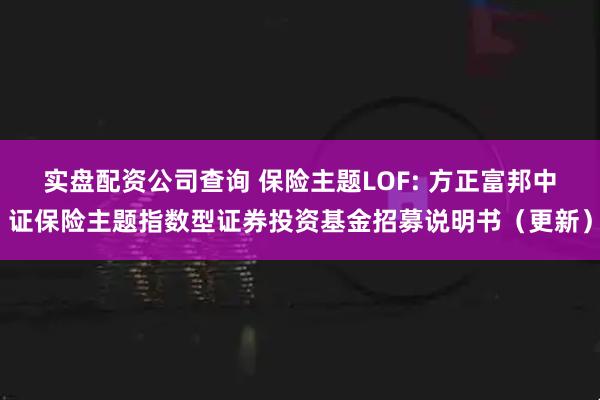 实盘配资公司查询 保险主题LOF: 方正富邦中证保险主题指数型证券投资基金招募说明书（更新）