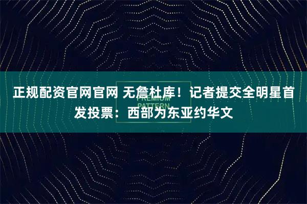 正规配资官网官网 无詹杜库！记者提交全明星首发投票：西部为东亚约华文