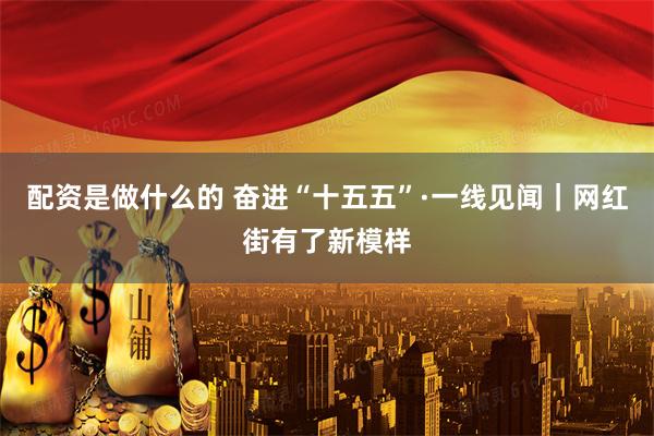 配资是做什么的 奋进“十五五”·一线见闻｜网红街有了新模样
