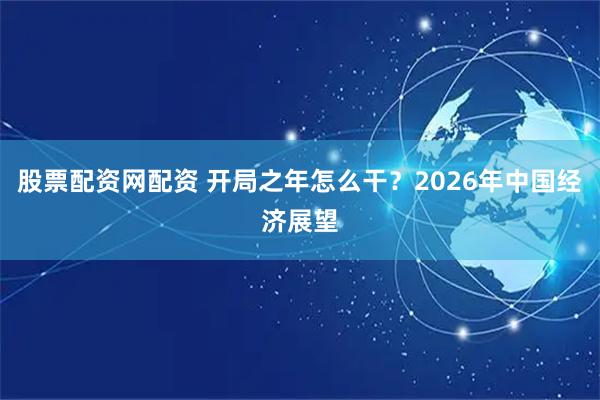 股票配资网配资 开局之年怎么干？2026年中国经济展望