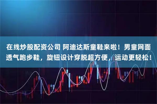 在线炒股配资公司 阿迪达斯童鞋来啦！男童网面透气跑步鞋，旋钮设计穿脱超方便，运动更轻松！