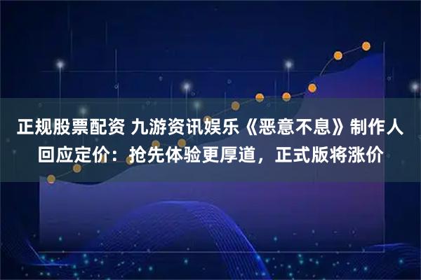 正规股票配资 九游资讯娱乐《恶意不息》制作人回应定价:抢先体验更厚道,正式版将涨价