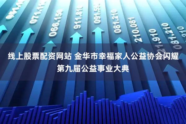 线上股票配资网站 金华市幸福家人公益协会闪耀第九届公益事业大典