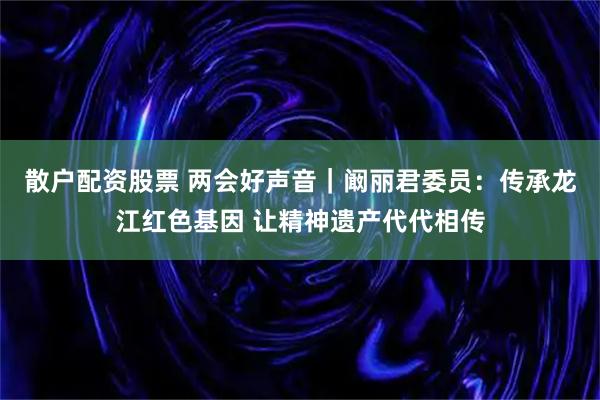 散户配资股票 两会好声音|阚丽君委员:传承龙江红色基因 让精神遗产代代相传