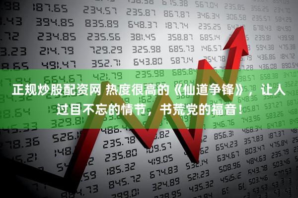 正规炒股配资网 热度很高的《仙道争锋》，让人过目不忘的情节，书荒党的福音！