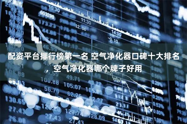 配资平台排行榜第一名 空气净化器口碑十大排名，空气净化器哪个牌子好用