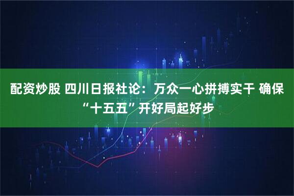 配资炒股 四川日报社论：万众一心拼搏实干 确保“十五五”开好局起好步