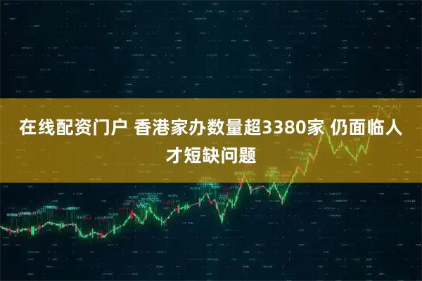 在线配资门户 香港家办数量超3380家 仍面临人才短缺问题