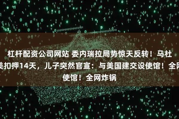 杠杆配资公司网站 委内瑞拉局势惊天反转！马杜罗被美扣押14天，儿子突然官宣：与美国建交设使馆！全网炸锅