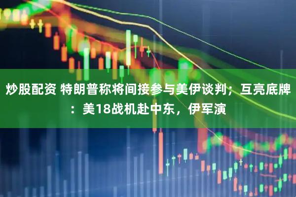 炒股配资 特朗普称将间接参与美伊谈判；互亮底牌：美18战机赴中东，伊军演