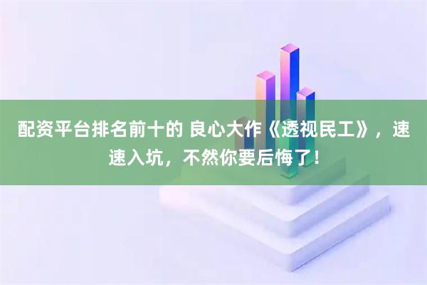 配资平台排名前十的 良心大作《透视民工》，速速入坑，不然你要后悔了！
