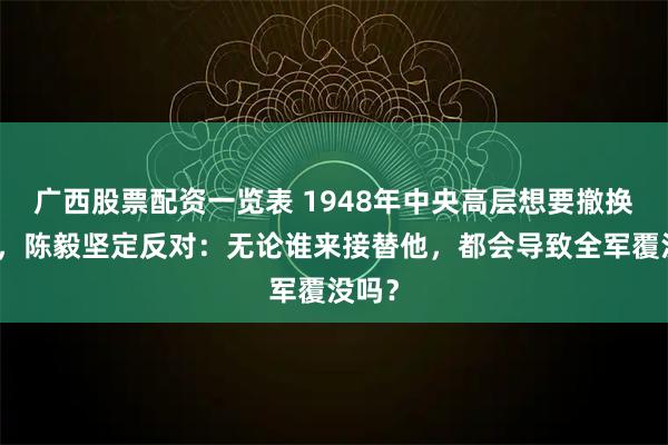 广西股票配资一览表 1948年中央高层想要撤换粟裕,陈毅坚定反对:无论谁来接替他,都会导致全军覆没吗?