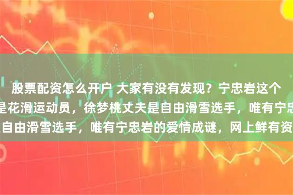 股票配资怎么开户 大家有没有发现？宁忠岩这个人很低调，苏翊鸣女友是花滑运动员，徐梦桃丈夫是自由滑雪选手，唯有宁忠岩的爱情成谜，网上鲜有资料