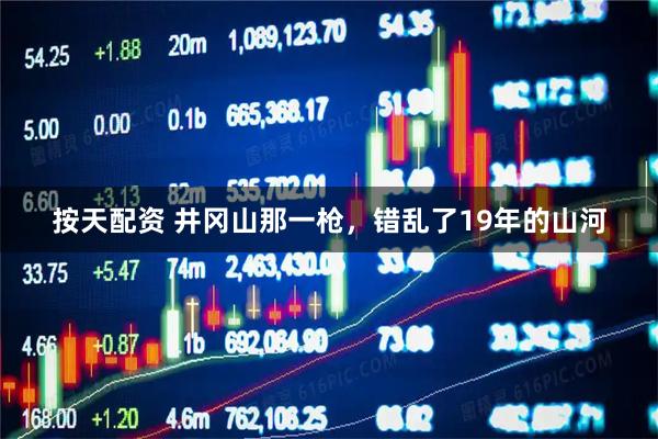 按天配资 井冈山那一枪，错乱了19年的山河