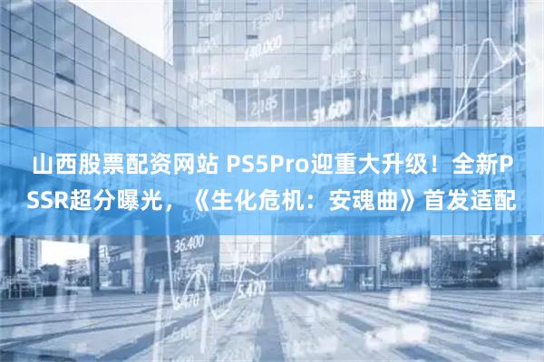 山西股票配资网站 PS5Pro迎重大升级!全新PSSR超分曝光,《生化危机:安魂曲》首发适配
