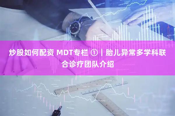 炒股如何配资 MDT专栏 ①|胎儿异常多学科联合诊疗团队介绍