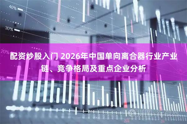 配资炒股入门 2026年中国单向离合器行业产业链、竞争格局及重点企业分析
