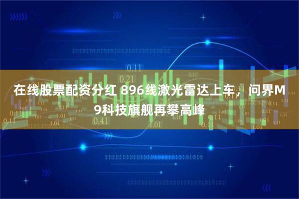 在线股票配资分红 896线激光雷达上车，问界M9科技旗舰再攀高峰
