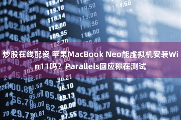 炒股在线配资 苹果MacBook Neo能虚拟机安装Win11吗?Parallels回应称在测试