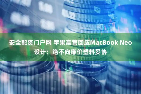 安全配资门户网 苹果高管回应MacBook Neo设计:绝不向廉价塑料妥协