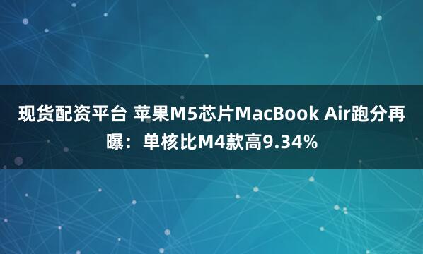 现货配资平台 苹果M5芯片MacBook Air跑分再曝：单核比M4款高9.34%