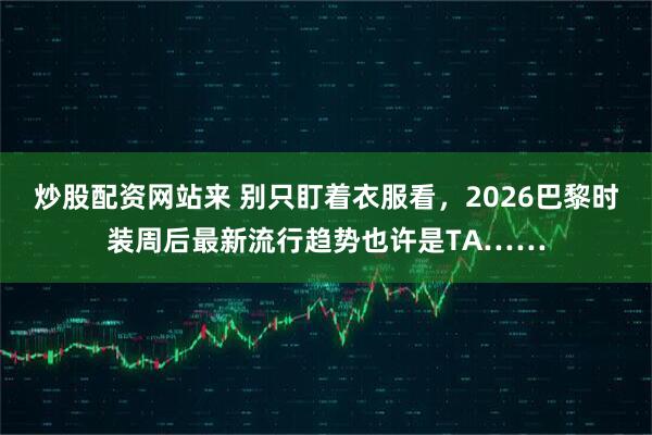 炒股配资网站来 别只盯着衣服看,2026巴黎时装周后最新流行趋势也许是TA……