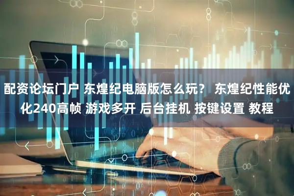 配资论坛门户 东煌纪电脑版怎么玩? 东煌纪性能优化240高帧 游戏多开 后台挂机 按键设置 教程
