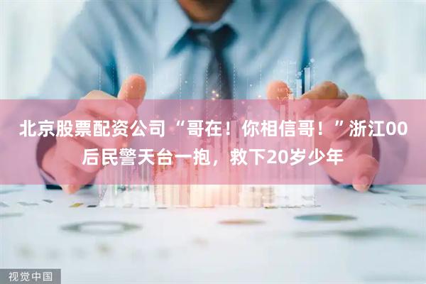 北京股票配资公司 “哥在!你相信哥!”浙江00后民警天台一抱,救下20岁少年