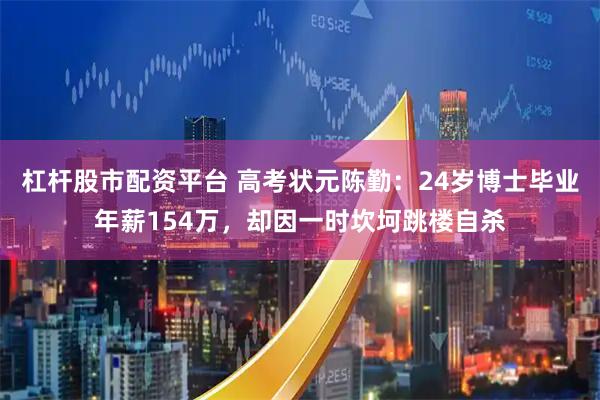 杠杆股市配资平台 高考状元陈勤：24岁博士毕业年薪154万，却因一时坎坷跳楼自杀