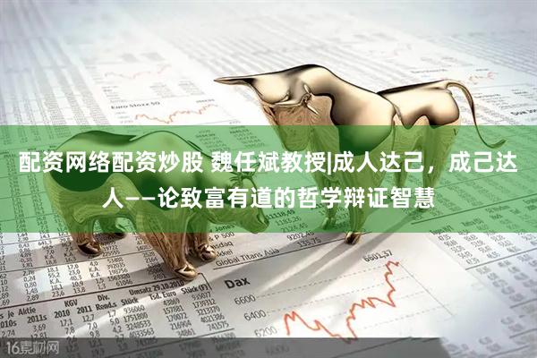 配资网络配资炒股 魏任斌教授|成人达己，成己达人——论致富有道的哲学辩证智慧
