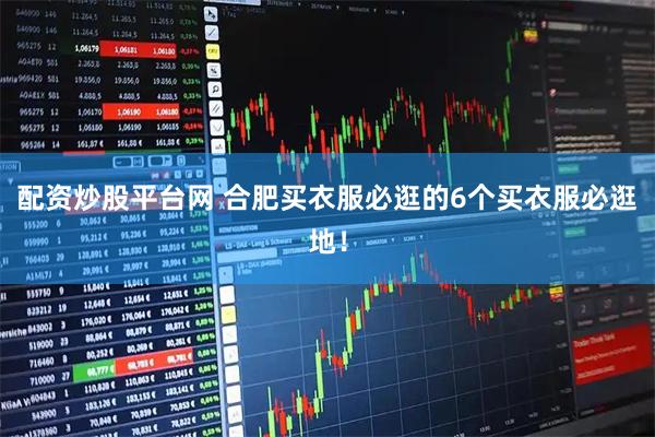 配资炒股平台网 合肥买衣服必逛的6个买衣服必逛地！