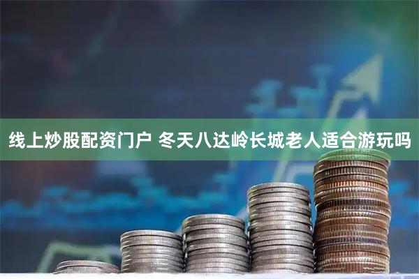 线上炒股配资门户 冬天八达岭长城老人适合游玩吗