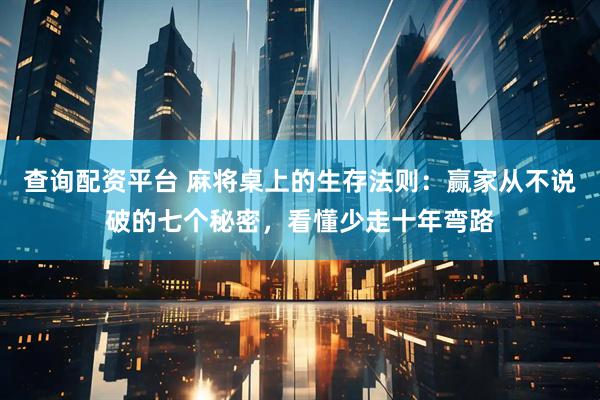 查询配资平台 麻将桌上的生存法则：赢家从不说破的七个秘密，看懂少走十年弯路
