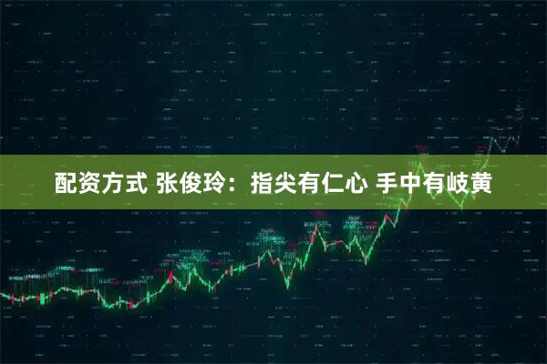 配资方式 张俊玲：指尖有仁心 手中有岐黄