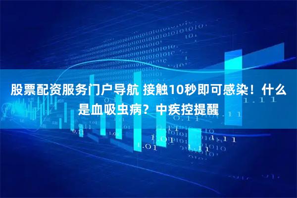 股票配资服务门户导航 接触10秒即可感染！什么是血吸虫病？中疾控提醒