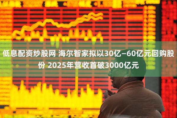 低息配资炒股网 海尔智家拟以30亿—60亿元回购股份 2025年营收首破3000亿元