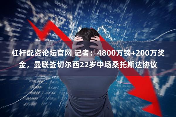 杠杆配资论坛官网 记者：4800万镑+200万奖金，曼联签切尔西22岁中场桑托斯达协议