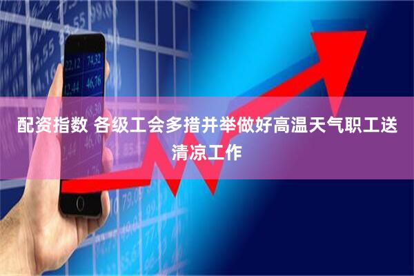 配资指数 各级工会多措并举做好高温天气职工送清凉工作